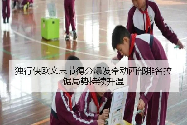 独行侠欧文末节得分爆发牵动西部排名拉锯局势持续升温