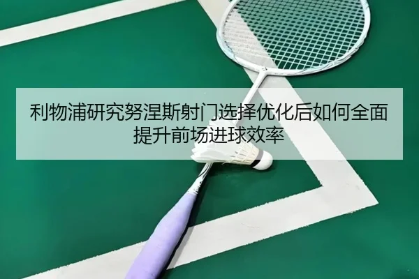 利物浦研究努涅斯射门选择优化后如何全面提升前场进球效率