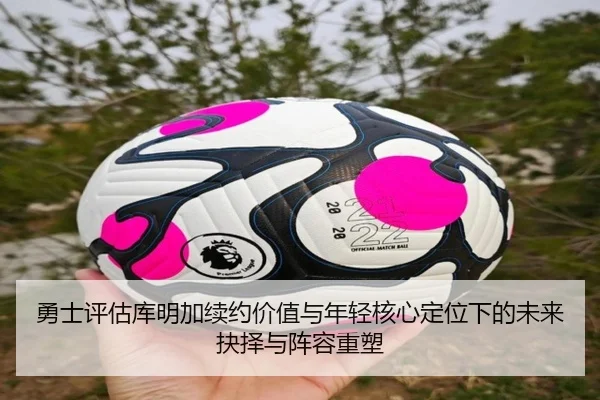 勇士评估库明加续约价值与年轻核心定位下的未来抉择与阵容重塑
