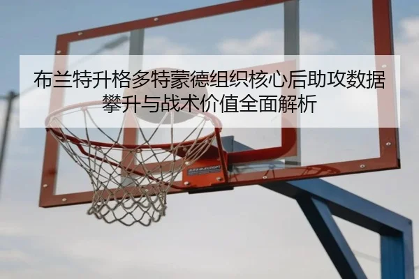 布兰特升格多特蒙德组织核心后助攻数据攀升与战术价值全面解析