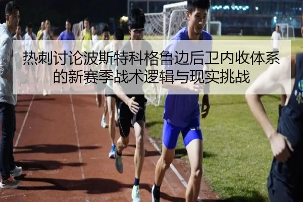 热刺讨论波斯特科格鲁边后卫内收体系的新赛季战术逻辑与现实挑战