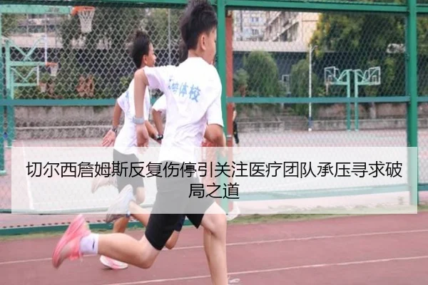 切尔西詹姆斯反复伤停引关注医疗团队承压寻求破局之道