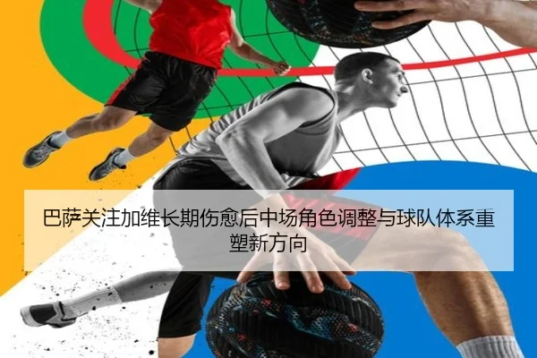巴萨关注加维长期伤愈后中场角色调整与球队体系重塑新方向
