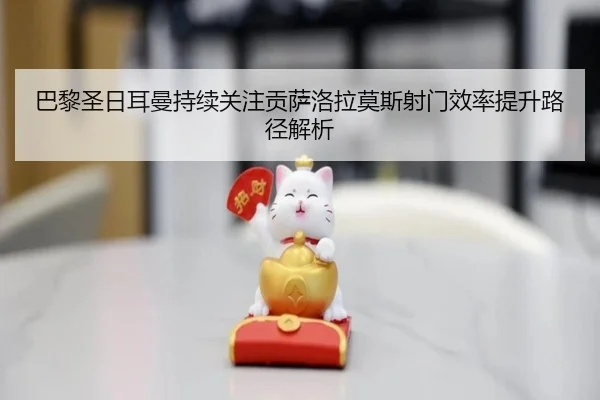 巴黎圣日耳曼持续关注贡萨洛拉莫斯射门效率提升路径解析