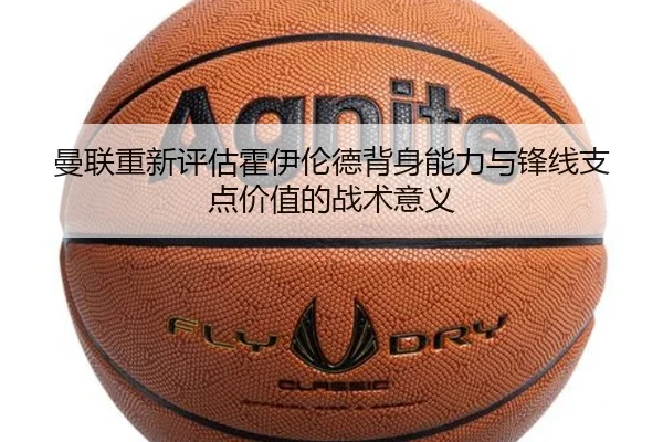曼联重新评估霍伊伦德背身能力与锋线支点价值的战术意义