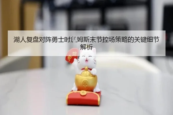 湖人复盘对阵勇士时詹姆斯末节控场策略的关键细节解析