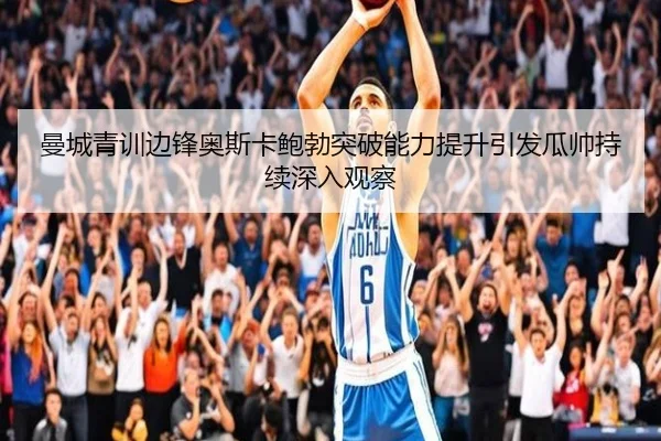 曼城青训边锋奥斯卡鲍勃突破能力提升引发瓜帅持续深入观察