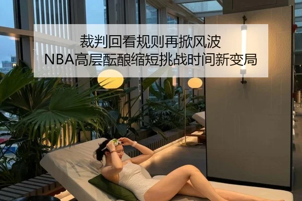 裁判回看规则再掀风波 NBA高层酝酿缩短挑战时间新变局