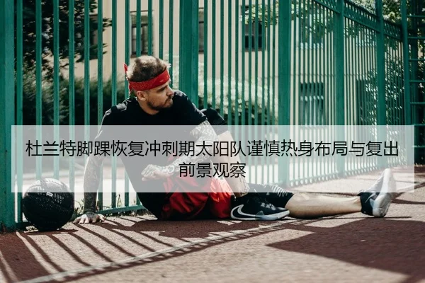 杜兰特脚踝恢复冲刺期太阳队谨慎热身布局与复出前景观察